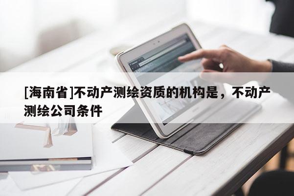 [海南省]不动产测绘资质的机构是，不动产测绘公司条件