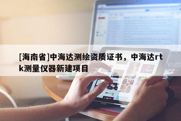 [海南省]中海达测绘资质证书，中海达rtk测量仪器新建项目