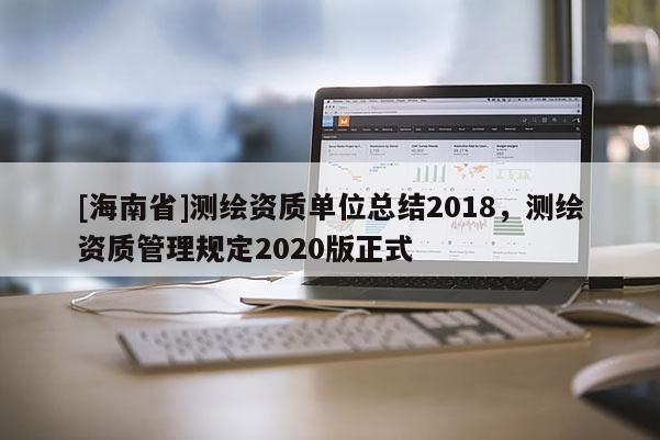[海南省]测绘资质单位总结2018，测绘资质管理规定2020版正式