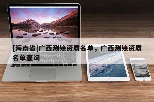 [海南省]广西测绘资质名单，广西测绘资质名单查询