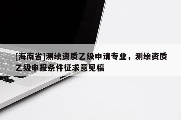 [海南省]测绘资质乙级申请专业，测绘资质乙级申报条件征求意见稿