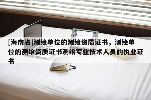 [海南省]测绘单位的测绘资质证书，测绘单位的测绘资质证书测绘专业技术人员的执业证书