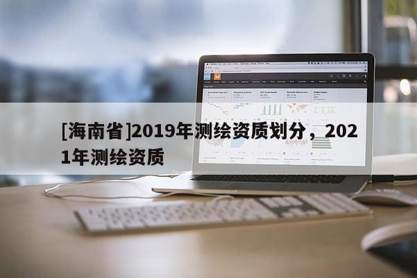 [海南省]2019年测绘资质划分，2021年测绘资质