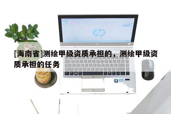[海南省]测绘甲级资质承担的，测绘甲级资质承担的任务