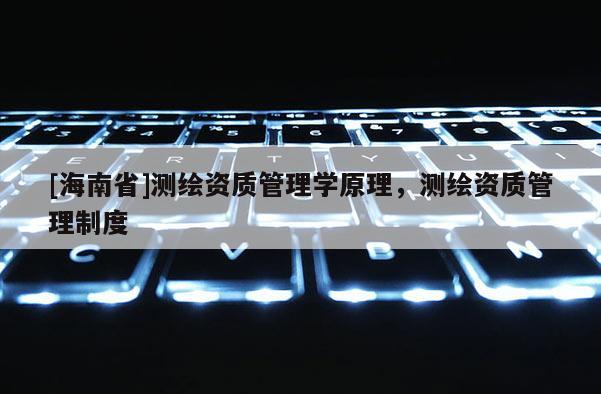 [海南省]测绘资质管理学原理，测绘资质管理制度