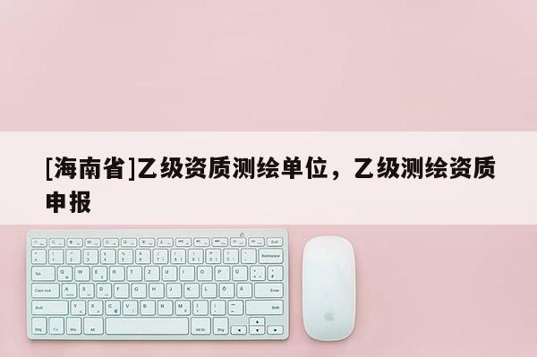 [海南省]乙级资质测绘单位，乙级测绘资质申报