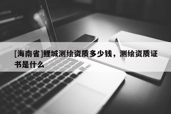 [海南省]鲤城测绘资质多少钱，测绘资质证书是什么