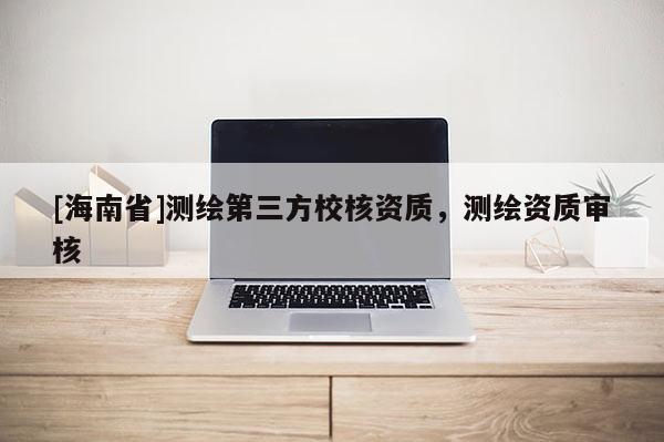 [海南省]测绘第三方校核资质，测绘资质审核