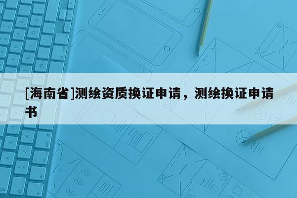 [海南省]测绘资质换证申请，测绘换证申请书