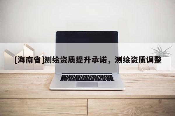 [海南省]测绘资质提升承诺，测绘资质调整
