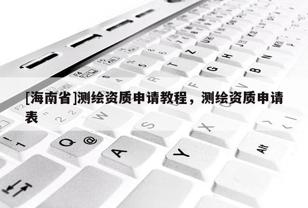 [海南省]测绘资质申请教程，测绘资质申请表