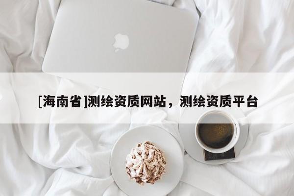 [海南省]测绘资质网站，测绘资质平台