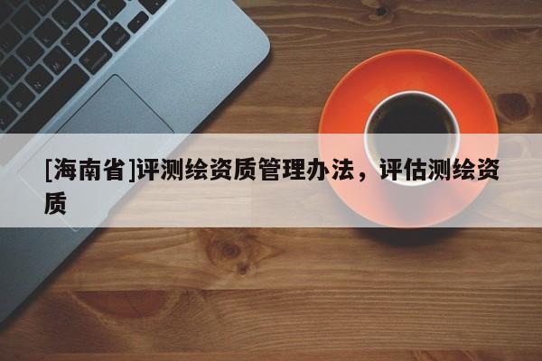 [海南省]评测绘资质管理办法，评估测绘资质