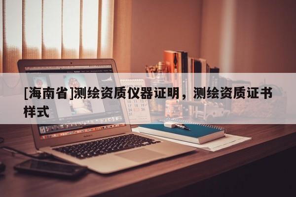 [海南省]测绘资质仪器证明，测绘资质证书样式