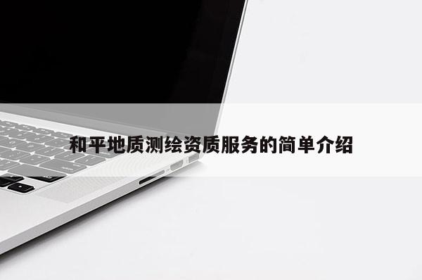和平地质测绘资质服务的简单介绍