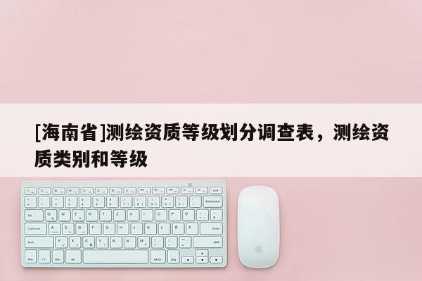 [海南省]测绘资质等级划分调查表，测绘资质类别和等级