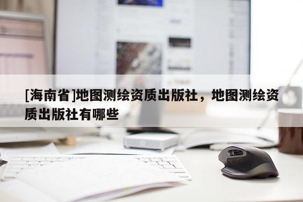 [海南省]地图测绘资质出版社，地图测绘资质出版社有哪些