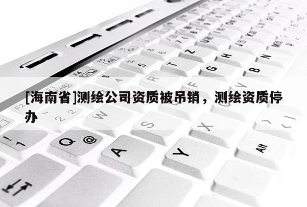 [海南省]测绘公司资质被吊销，测绘资质停办