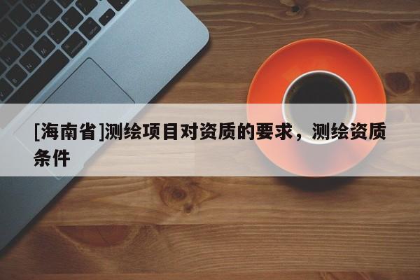 [海南省]测绘项目对资质的要求，测绘资质条件