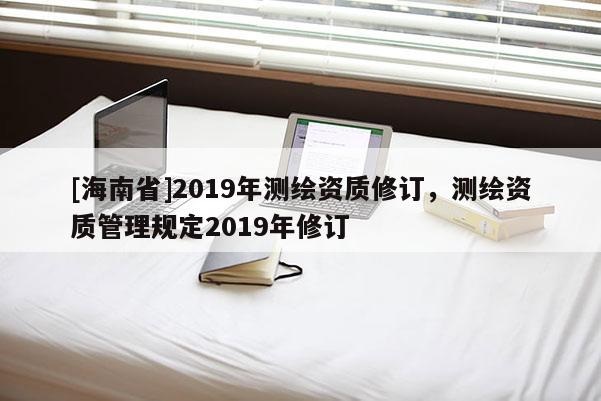 [海南省]2019年测绘资质修订，测绘资质管理规定2019年修订