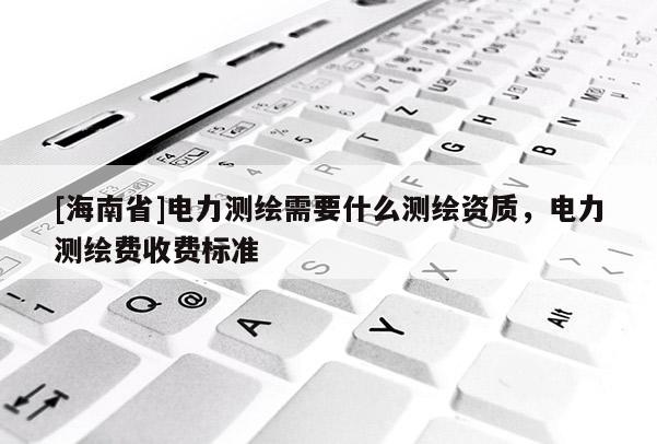 [海南省]电力测绘需要什么测绘资质，电力测绘费收费标准