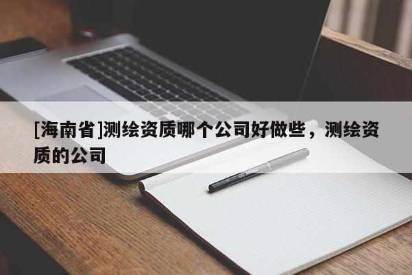 [海南省]测绘资质哪个公司好做些，测绘资质的公司