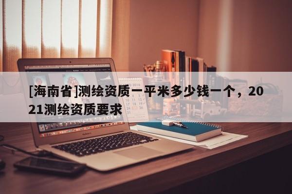 [海南省]测绘资质一平米多少钱一个，2021测绘资质要求