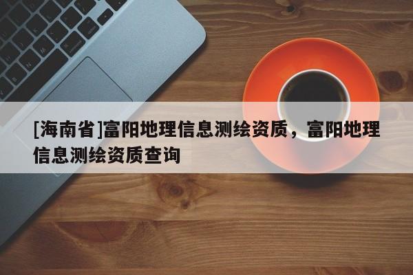 [海南省]富阳地理信息测绘资质，富阳地理信息测绘资质查询