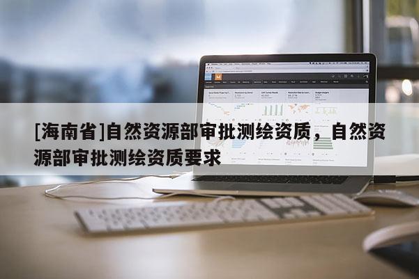 [海南省]自然资源部审批测绘资质，自然资源部审批测绘资质要求