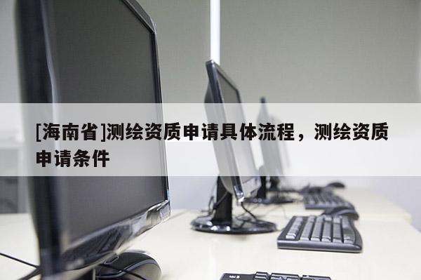 [海南省]测绘资质申请具体流程，测绘资质申请条件