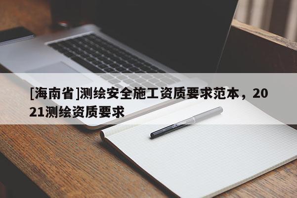 [海南省]测绘安全施工资质要求范本，2021测绘资质要求