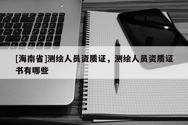 [海南省]测绘人员资质证，测绘人员资质证书有哪些