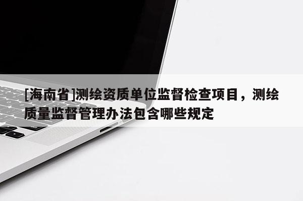 [海南省]测绘资质单位监督检查项目，测绘质量监督管理办法包含哪些规定