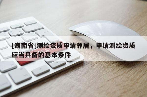 [海南省]测绘资质申请邻居，申请测绘资质应当具备的基本条件