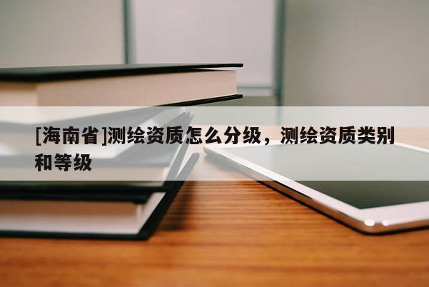 [海南省]测绘资质怎么分级，测绘资质类别和等级