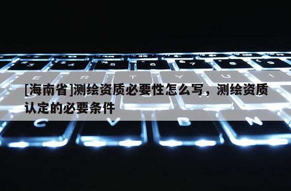 [海南省]测绘资质必要性怎么写，测绘资质认定的必要条件