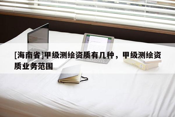 [海南省]甲级测绘资质有几种，甲级测绘资质业务范围