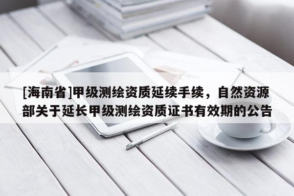 [海南省]甲级测绘资质延续手续，自然资源部关于延长甲级测绘资质证书有效期的公告