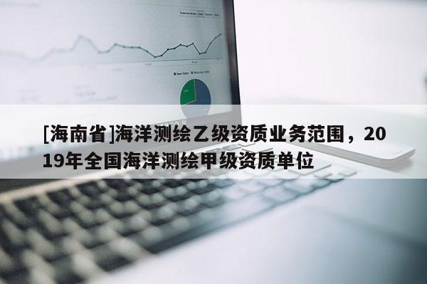 [海南省]海洋测绘乙级资质业务范围，2019年全国海洋测绘甲级资质单位