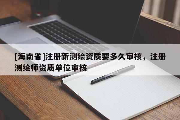[海南省]注册新测绘资质要多久审核，注册测绘师资质单位审核