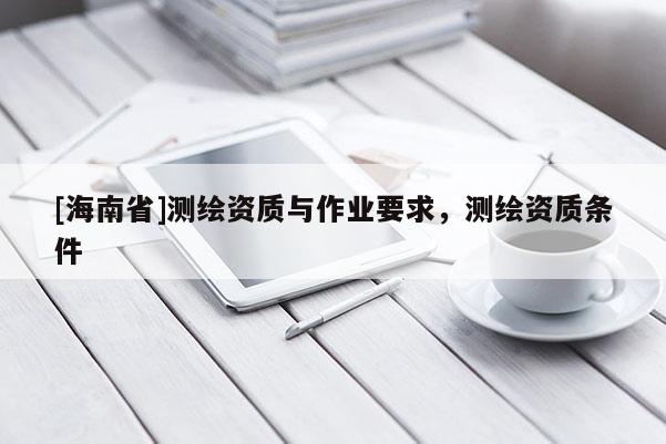 [海南省]测绘资质与作业要求，测绘资质条件