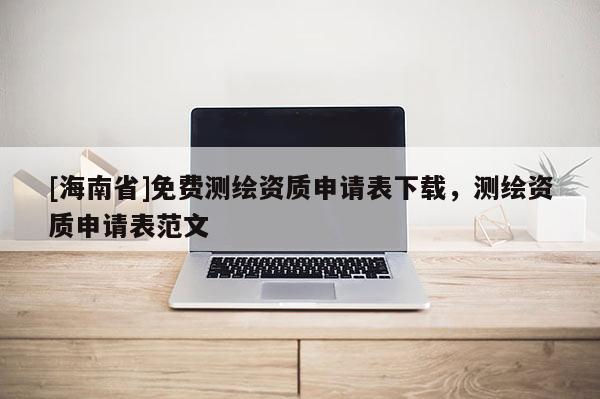 [海南省]免费测绘资质申请表下载，测绘资质申请表范文