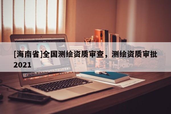 [海南省]全国测绘资质审查，测绘资质审批2021
