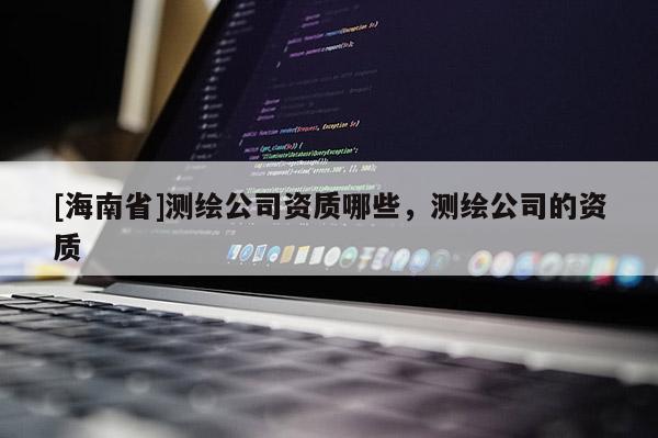 [海南省]测绘公司资质哪些，测绘公司的资质