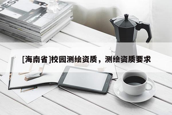 [海南省]校园测绘资质，测绘资质要求