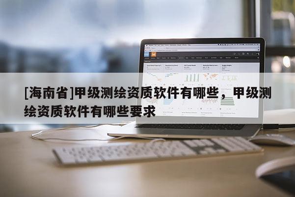 [海南省]甲级测绘资质软件有哪些，甲级测绘资质软件有哪些要求