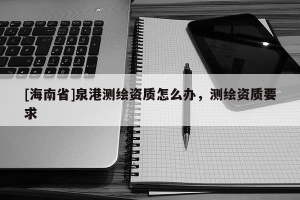 [海南省]泉港测绘资质怎么办，测绘资质要求
