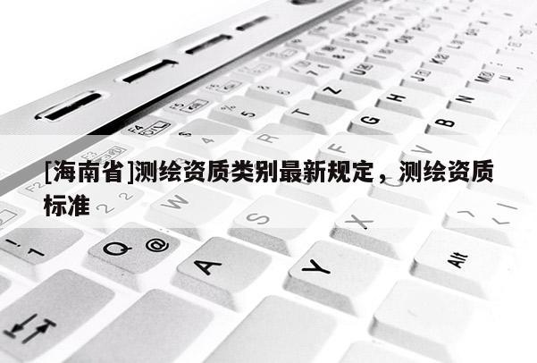 [海南省]测绘资质类别最新规定，测绘资质标准