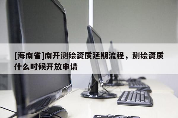 [海南省]南开测绘资质延期流程，测绘资质什么时候开放申请
