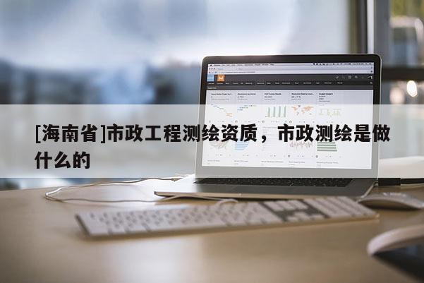 [海南省]市政工程测绘资质，市政测绘是做什么的